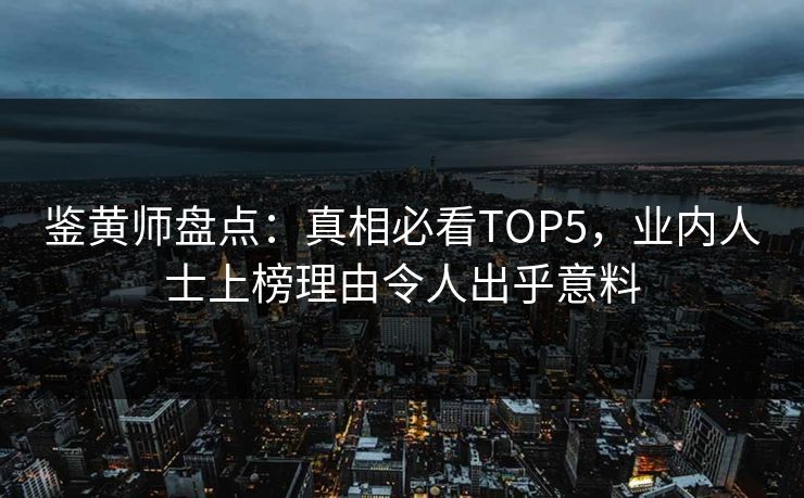 鉴黄师盘点：真相必看TOP5，业内人士上榜理由令人出乎意料