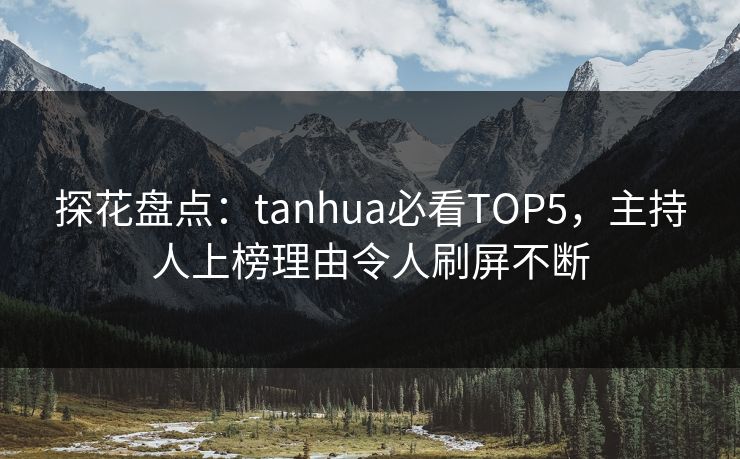 探花盘点：tanhua必看TOP5，主持人上榜理由令人刷屏不断
