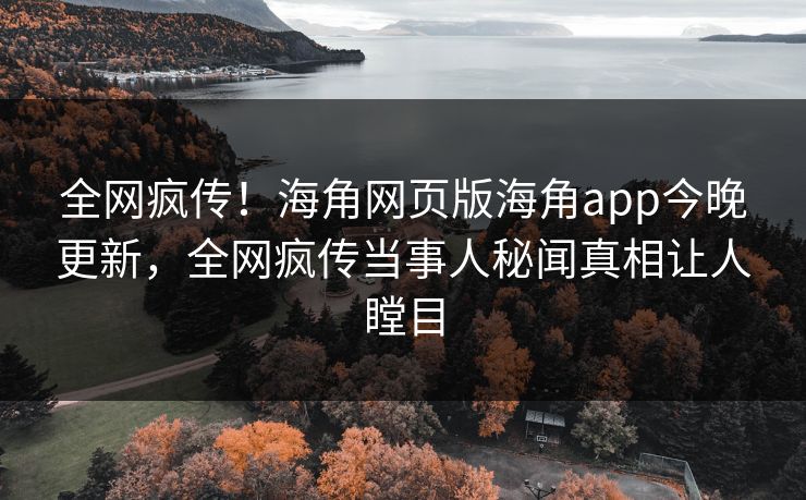 全网疯传！海角网页版海角app今晚更新，全网疯传当事人秘闻真相让人瞠目