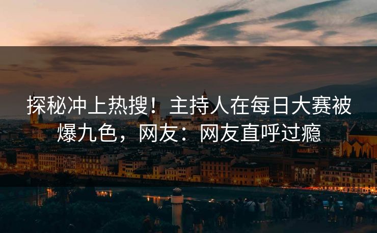 探秘冲上热搜！主持人在每日大赛被爆九色，网友：网友直呼过瘾