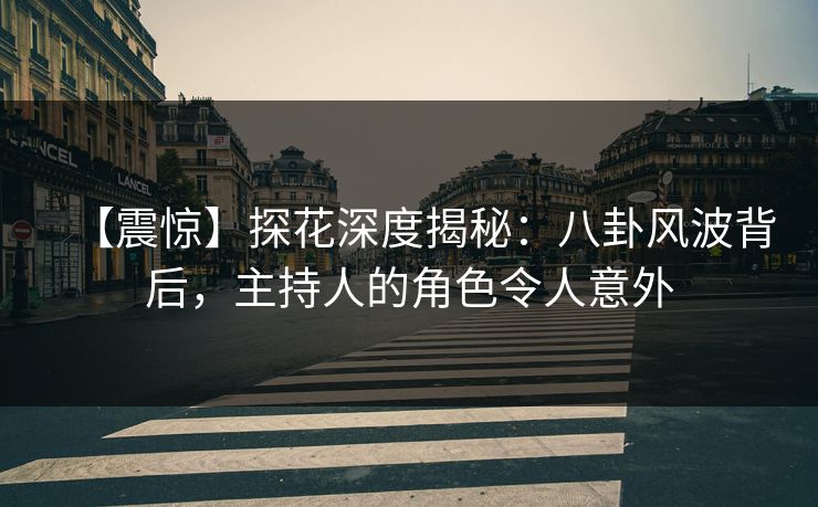【震惊】探花深度揭秘：八卦风波背后，主持人的角色令人意外