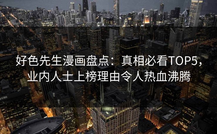 好色先生漫画盘点：真相必看TOP5，业内人士上榜理由令人热血沸腾