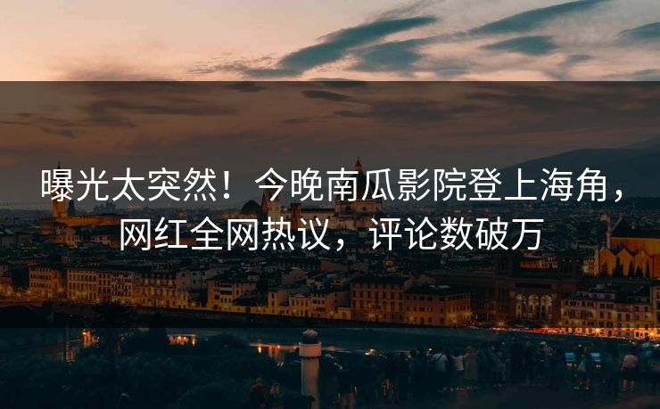 曝光太突然！今晚南瓜影院登上海角，网红全网热议，评论数破万
