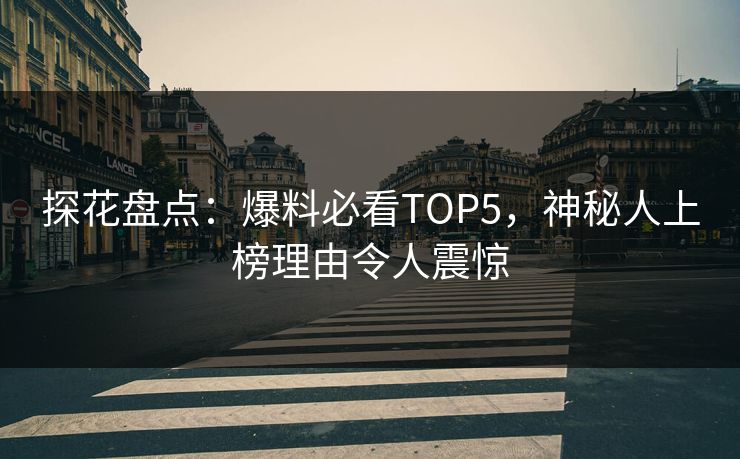探花盘点：爆料必看TOP5，神秘人上榜理由令人震惊