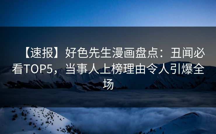 【速报】好色先生漫画盘点：丑闻必看TOP5，当事人上榜理由令人引爆全场