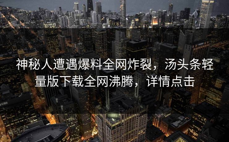 神秘人遭遇爆料全网炸裂，汤头条轻量版下载全网沸腾，详情点击