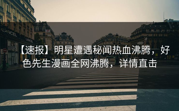 【速报】明星遭遇秘闻热血沸腾，好色先生漫画全网沸腾，详情直击