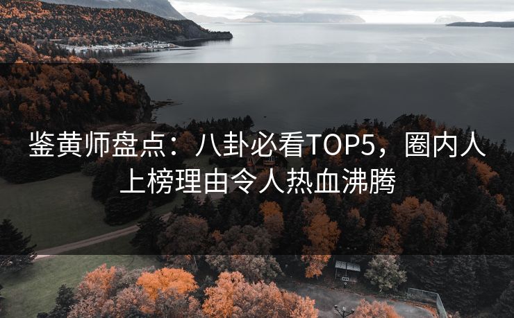 鉴黄师盘点：八卦必看TOP5，圈内人上榜理由令人热血沸腾