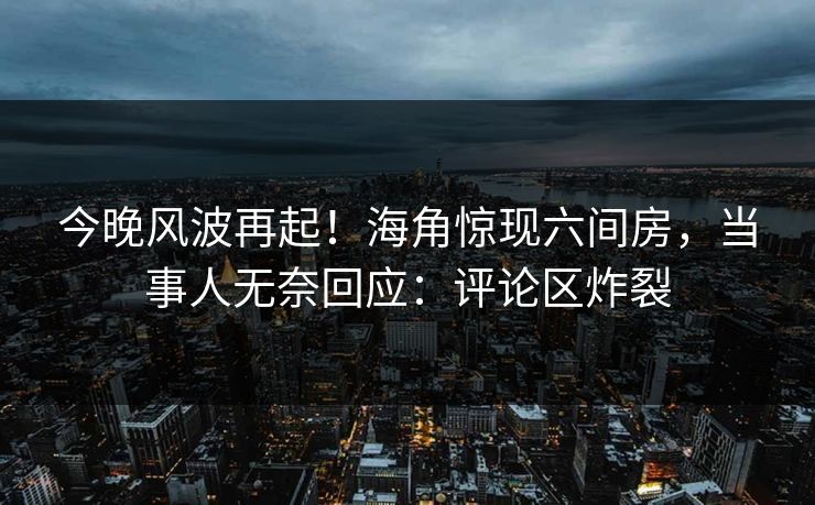 今晚风波再起！海角惊现六间房，当事人无奈回应：评论区炸裂
