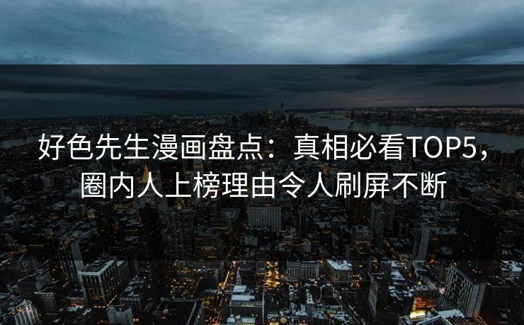 好色先生漫画盘点：真相必看TOP5，圈内人上榜理由令人刷屏不断
