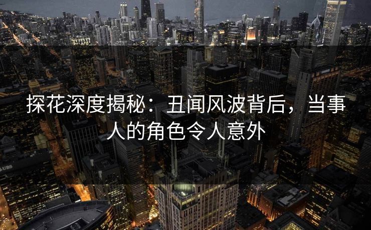 探花深度揭秘：丑闻风波背后，当事人的角色令人意外