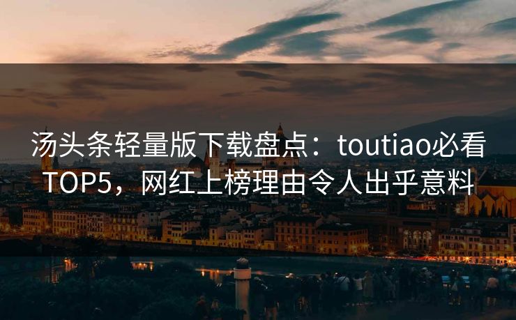 汤头条轻量版下载盘点：toutiao必看TOP5，网红上榜理由令人出乎意料