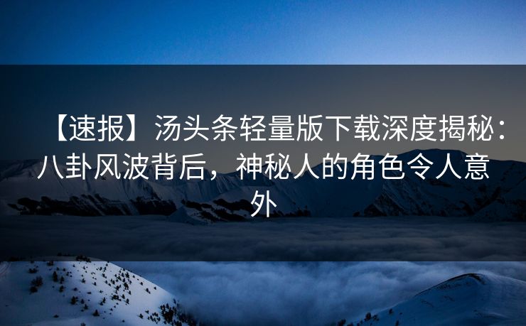 【速报】汤头条轻量版下载深度揭秘：八卦风波背后，神秘人的角色令人意外