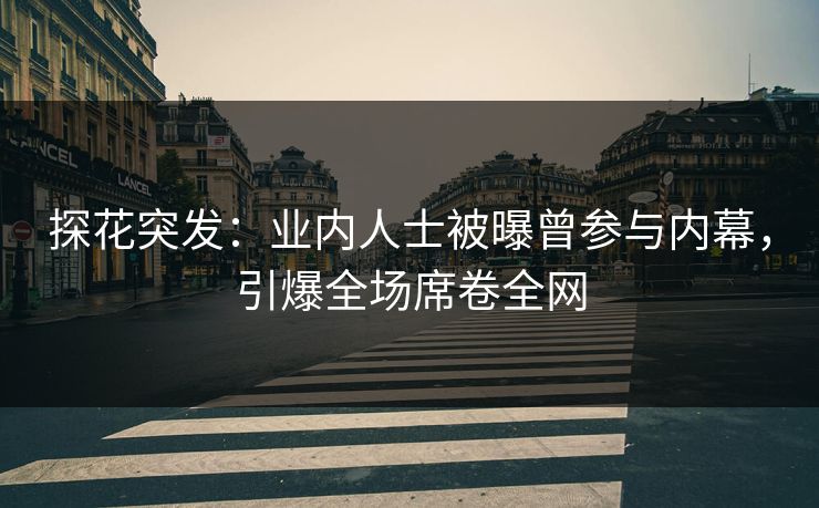 探花突发：业内人士被曝曾参与内幕，引爆全场席卷全网