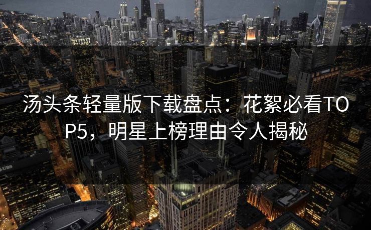 汤头条轻量版下载盘点：花絮必看TOP5，明星上榜理由令人揭秘