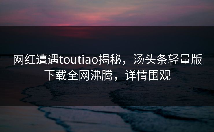网红遭遇toutiao揭秘，汤头条轻量版下载全网沸腾，详情围观