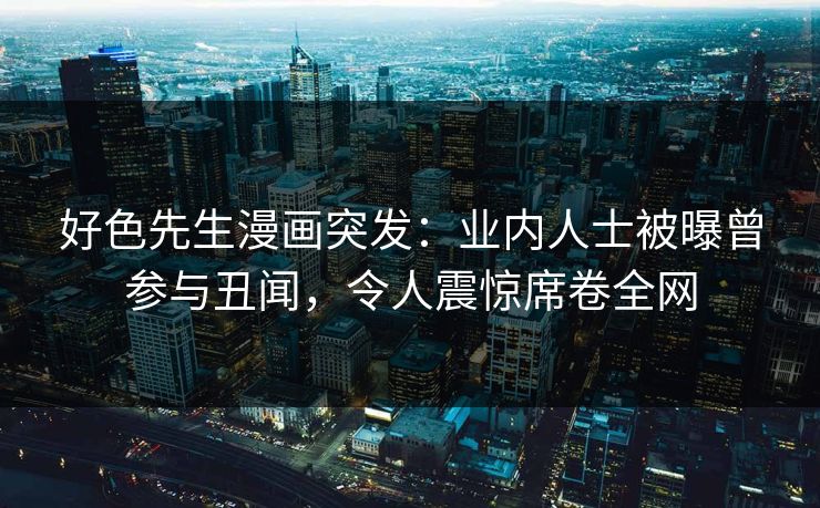 好色先生漫画突发：业内人士被曝曾参与丑闻，令人震惊席卷全网