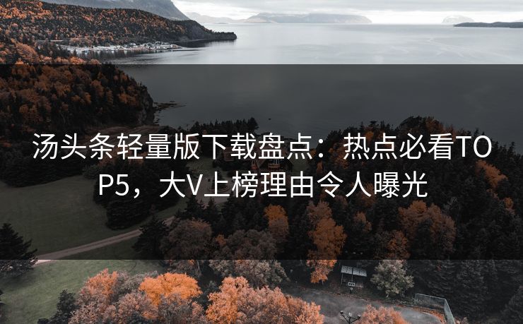 汤头条轻量版下载盘点：热点必看TOP5，大V上榜理由令人曝光