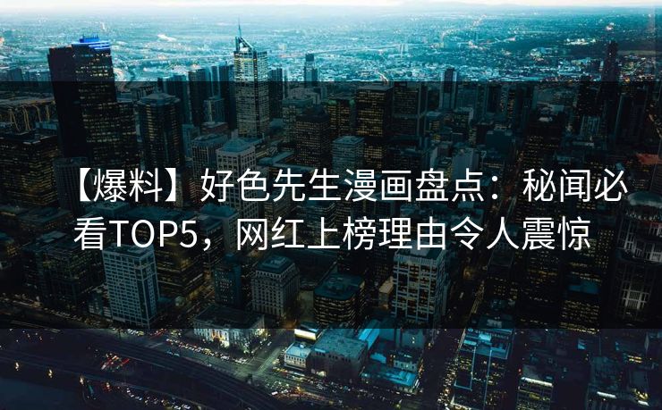 【爆料】好色先生漫画盘点：秘闻必看TOP5，网红上榜理由令人震惊