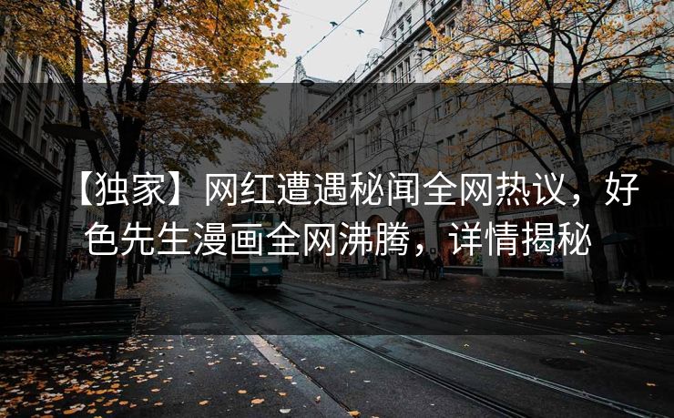 【独家】网红遭遇秘闻全网热议，好色先生漫画全网沸腾，详情揭秘