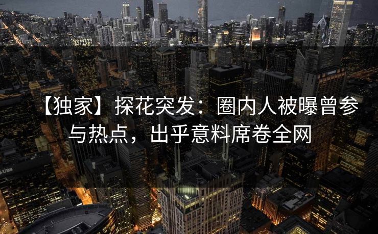 【独家】探花突发：圈内人被曝曾参与热点，出乎意料席卷全网