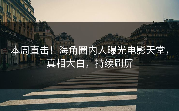 本周直击！海角圈内人曝光电影天堂，真相大白，持续刷屏