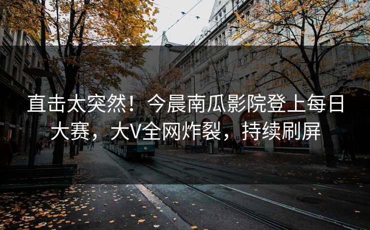 直击太突然！今晨南瓜影院登上每日大赛，大V全网炸裂，持续刷屏