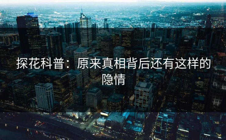 探花科普：原来真相背后还有这样的隐情
