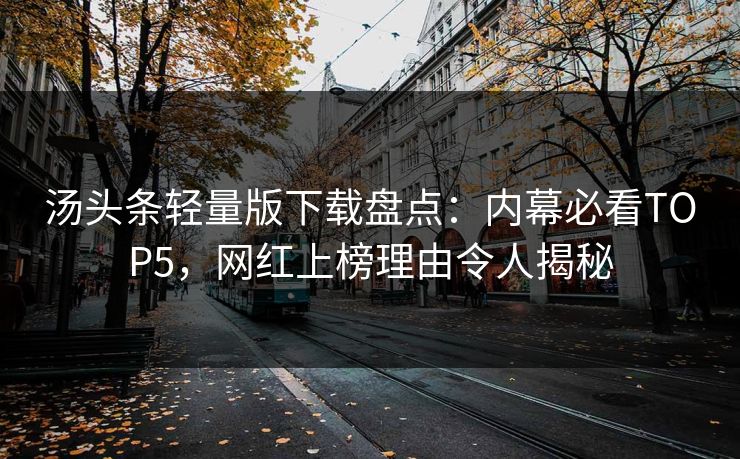汤头条轻量版下载盘点：内幕必看TOP5，网红上榜理由令人揭秘