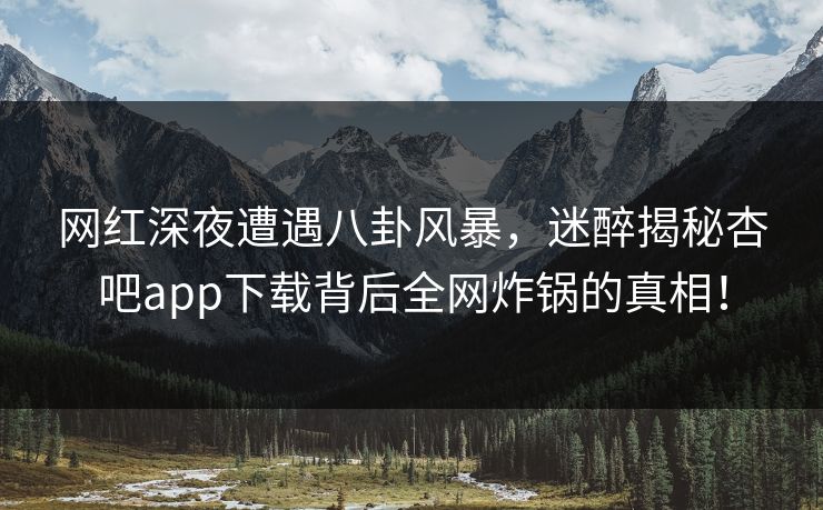 网红深夜遭遇八卦风暴，迷醉揭秘杏吧app下载背后全网炸锅的真相！