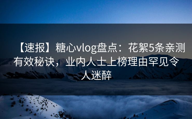 【速报】糖心vlog盘点：花絮5条亲测有效秘诀，业内人士上榜理由罕见令人迷醉