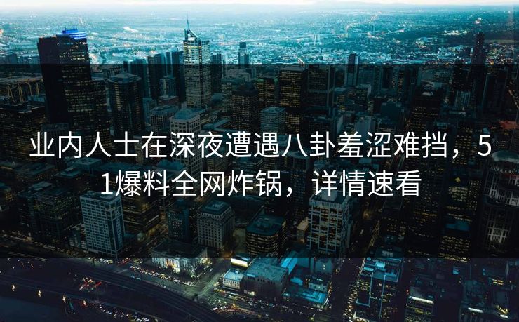业内人士在深夜遭遇八卦羞涩难挡，51爆料全网炸锅，详情速看