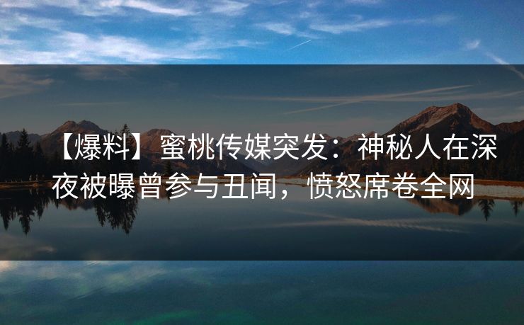 【爆料】蜜桃传媒突发：神秘人在深夜被曝曾参与丑闻，愤怒席卷全网