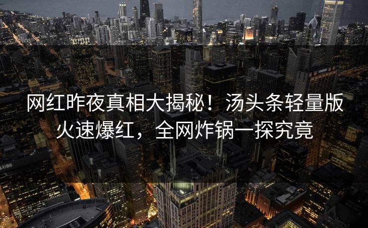 网红昨夜真相大揭秘！汤头条轻量版火速爆红，全网炸锅一探究竟