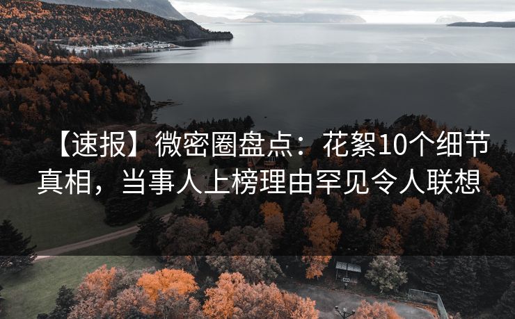 【速报】微密圈盘点：花絮10个细节真相，当事人上榜理由罕见令人联想
