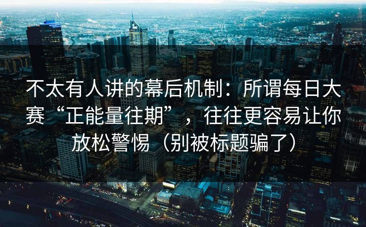 不太有人讲的幕后机制：所谓每日大赛“正能量往期”，往往更容易让你放松警惕（别被标题骗了）