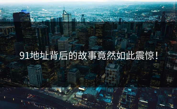 91地址背后的故事竟然如此震惊！