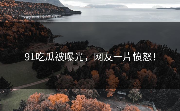 91吃瓜被曝光，网友一片愤怒！