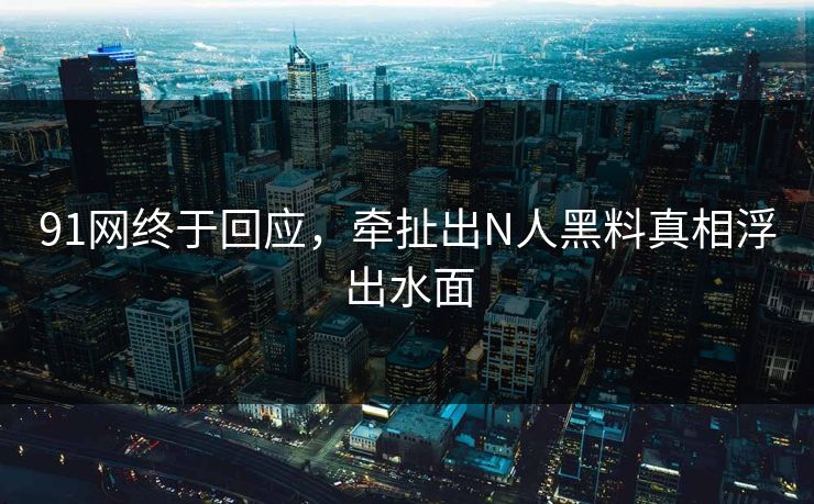 91网终于回应，牵扯出N人黑料真相浮出水面