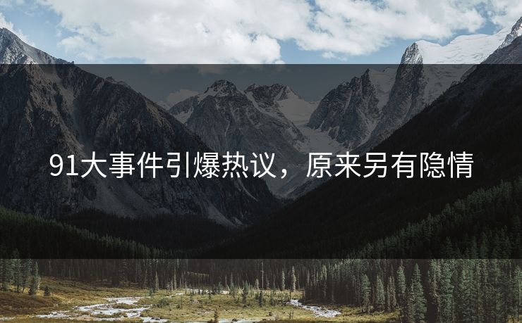 91大事件引爆热议，原来另有隐情