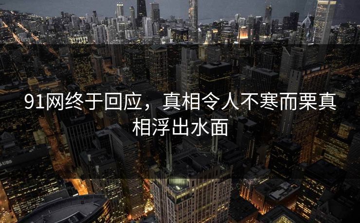91网终于回应，真相令人不寒而栗真相浮出水面