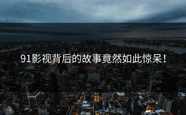 91影视背后的故事竟然如此惊呆！