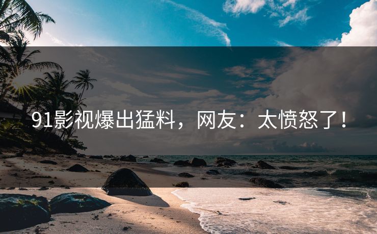 91影视爆出猛料，网友：太愤怒了！