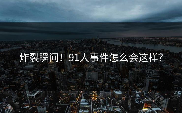 炸裂瞬间！91大事件怎么会这样？