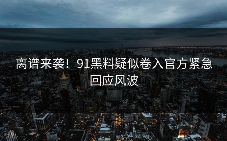 离谱来袭！91黑料疑似卷入官方紧急回应风波