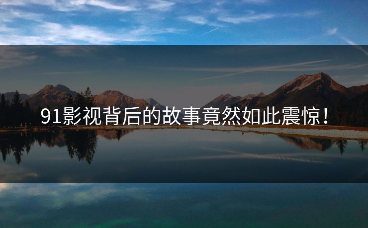 91影视背后的故事竟然如此震惊！