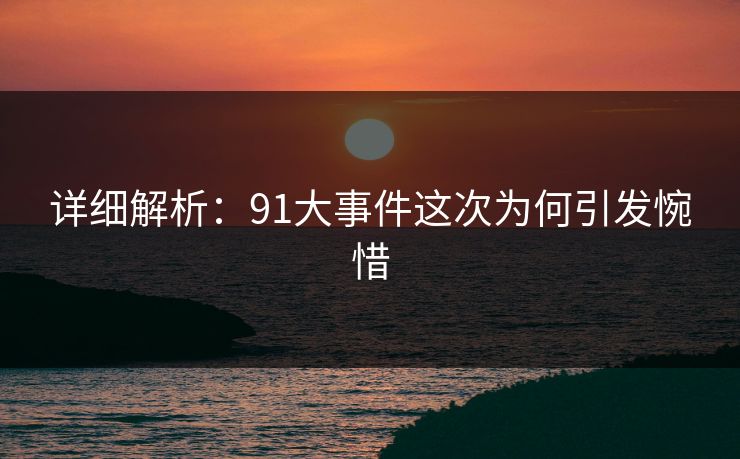 详细解析：91大事件这次为何引发惋惜