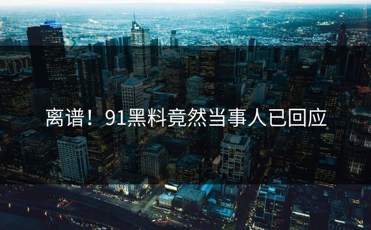 离谱！91黑料竟然当事人已回应