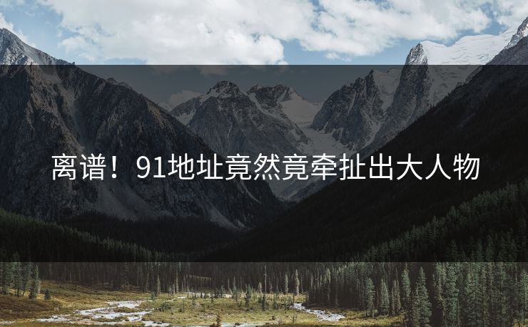 离谱！91地址竟然竟牵扯出大人物