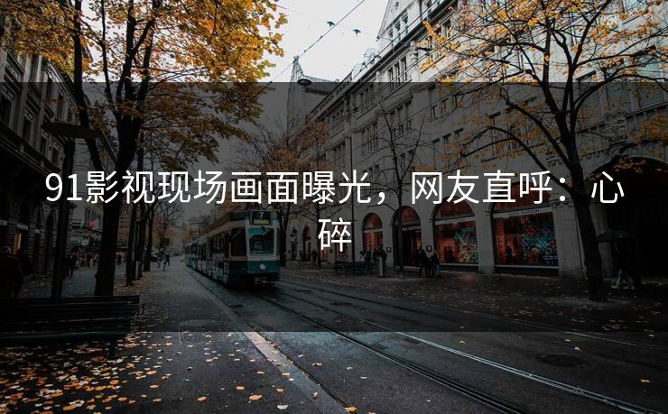 91影视现场画面曝光，网友直呼：心碎